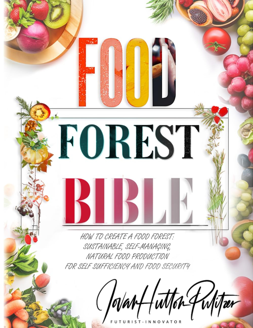Food Forest Bible: How to Create a Food Forest: Sustainable, Self-Managing, Natu
