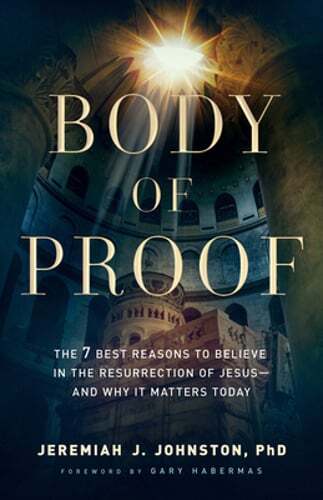 Body of Proof: The 7 Best Reasons to Believe in the Resurrection of Jesus–And
