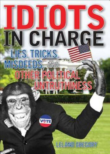 Idiots in Charge: Lies, Trick, Misdeeds, and Other Political Untruthiness – GOOD